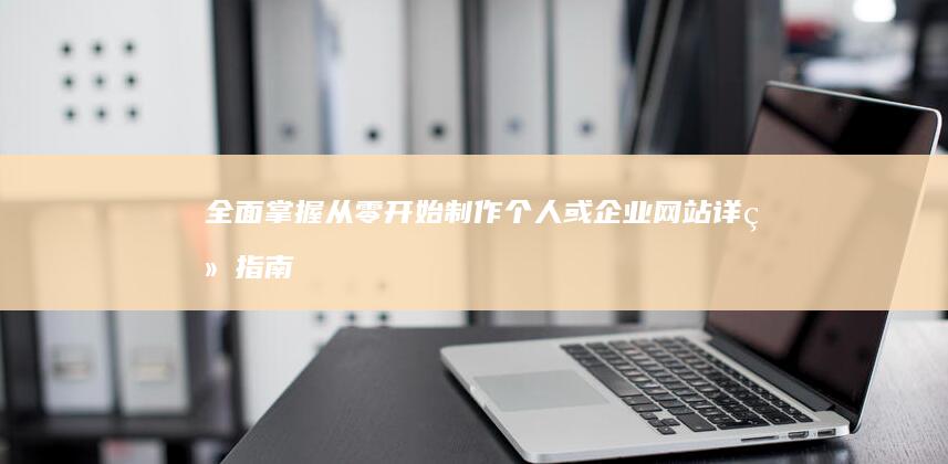 全面掌握：从零开始制作个人或企业网站详细指南