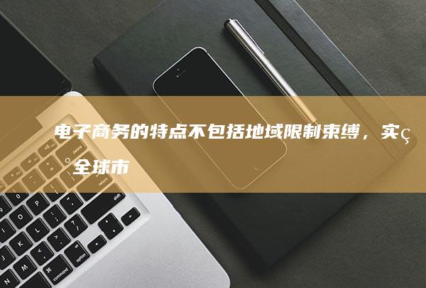 电子商务的特点不包括地域限制束缚，实现全球市场触达